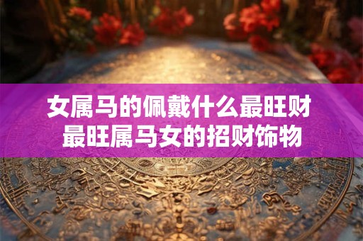 女属马的佩戴什么最旺财 最旺属马女的招财饰物