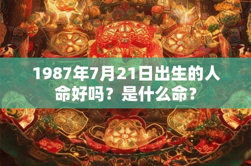 1987年7月21日出生的人命好吗？是什么命？