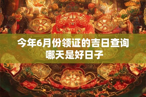 今年6月份领证的吉日查询 哪天是好日子