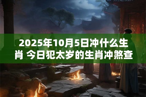2025年10月5日冲什么生肖 今日犯太岁的生肖冲煞查询：