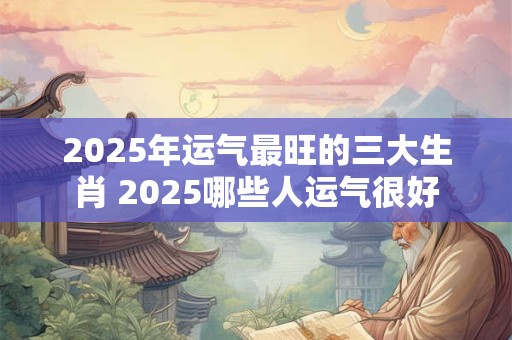 2025年运气最旺的三大生肖 2025哪些人运气很好