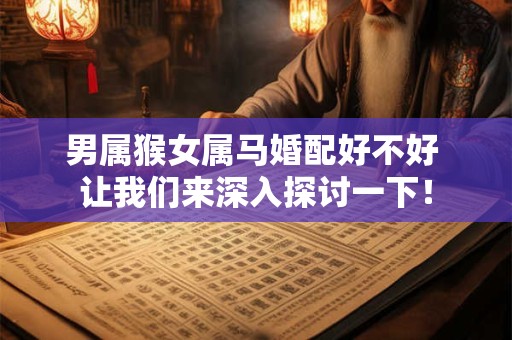 男属猴女属马婚配好不好 让我们来深入探讨一下！