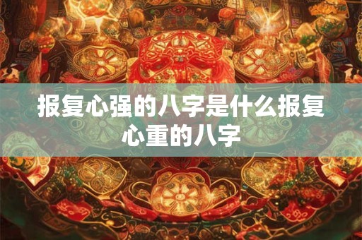 报复心强的八字是什么报复心重的八字