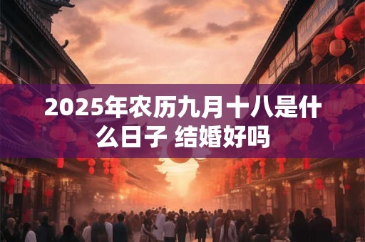 2025年农历九月十八是什么日子 结婚好吗 2025年农历九月十八是什么日子 结婚好吗