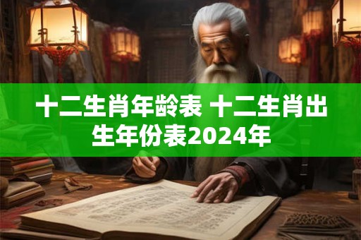 十二生肖年龄表 十二生肖出生年份表2024年