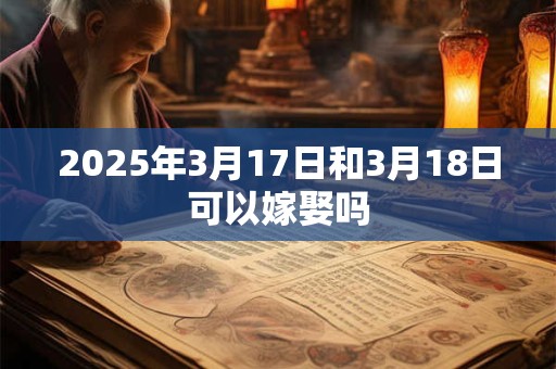 2025年3月17日和3月18日可以嫁娶吗