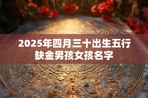 2025年四月三十出生五行缺金男孩女孩名字