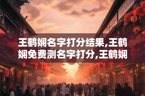 王鹤娴名字打分结果,王鹤娴免费测名字打分,王鹤娴周易免费测名字打分