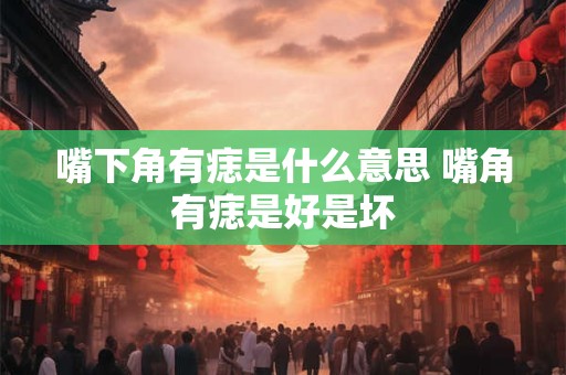 嘴下角有痣是什么意思 嘴角有痣是好是坏