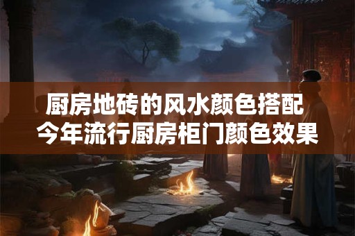 厨房地砖的风水颜色搭配 今年流行厨房柜门颜色效果图