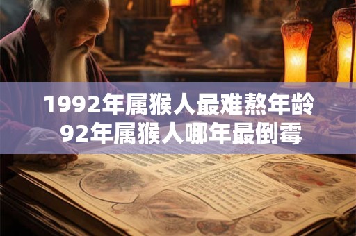 1992年属猴人最难熬年龄 92年属猴人哪年最倒霉 1992年属猴人最难熬年龄 92年属猴人哪年最倒霉