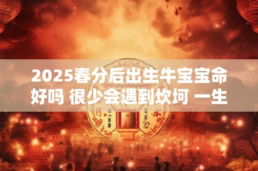2025春分后出生牛宝宝命好吗 很少会遇到坎坷 一生顺利