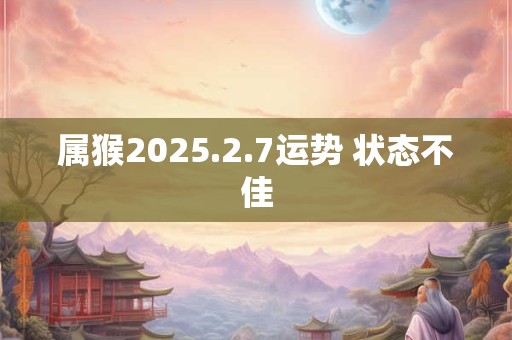 属猴2025.2.7运势 状态不佳