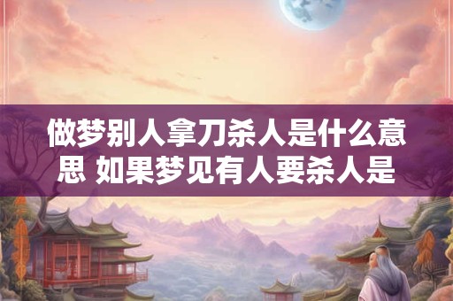 做梦别人拿刀杀人是什么意思 如果梦见有人要杀人是什么意思 做梦别人拿刀杀人是什么意思 如果梦见有人要杀人是什么意思