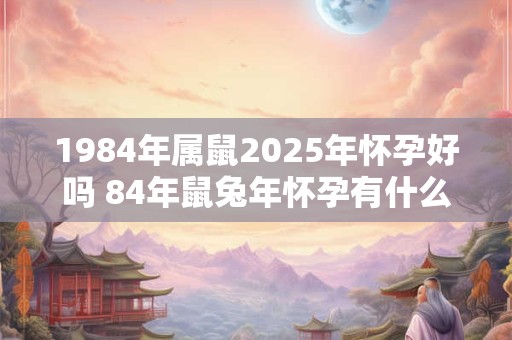 1984年属鼠2025年怀孕好吗 84年鼠兔年怀孕有什么影响