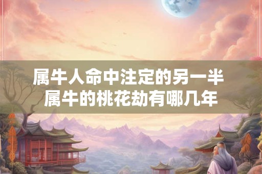 属牛人命中注定的另一半 属牛的桃花劫有哪几年
