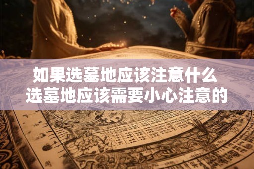 如果选墓地应该注意什么 选墓地应该需要小心注意的事项 如果选墓地应该注意什么 选墓地应该需要小心注意的事项