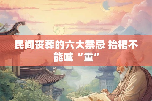民间丧葬的六大禁忌 抬棺不能喊“重”
