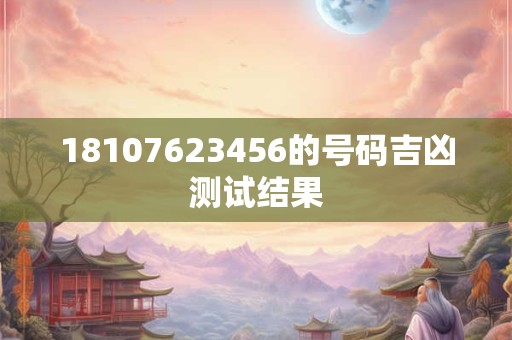 18107623456的号码吉凶测试结果