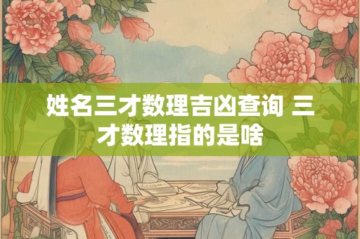 姓名三才数理吉凶查询 三才数理指的是啥