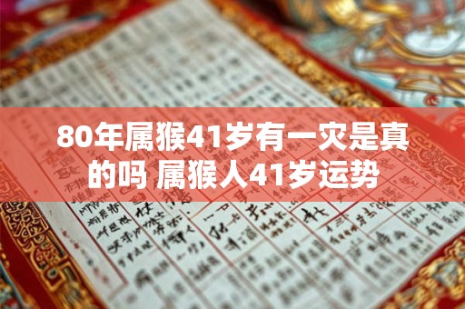 80年属猴41岁有一灾是真的吗 属猴人41岁运势 80年属猴41岁有一灾是真的吗 属猴人41岁运势
