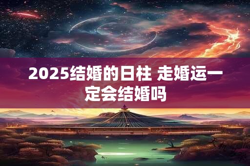 2025结婚的日柱 走婚运一定会结婚吗