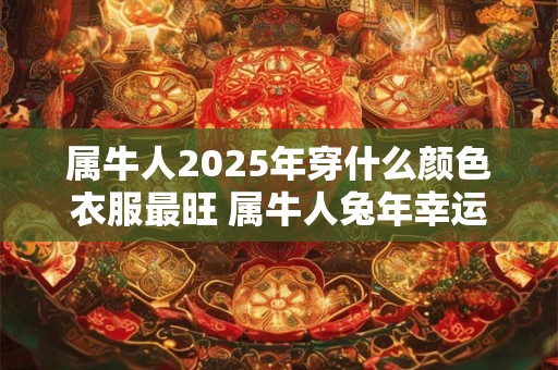 属牛人2025年穿什么颜色衣服最旺 属牛人兔年幸运色是什么