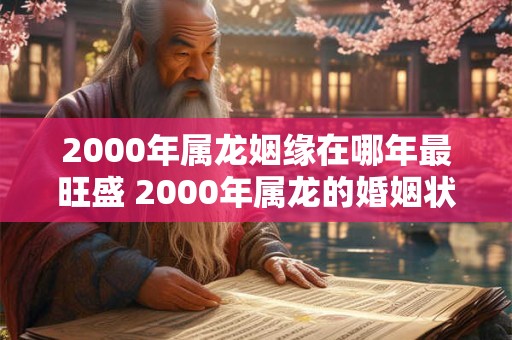 2000年属龙姻缘在哪年最旺盛 2000年属龙的婚姻状况