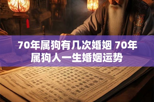 70年属狗有几次婚姻 70年属狗人一生婚姻运势 70年属狗有几次婚姻 70年属狗人一生婚姻运势