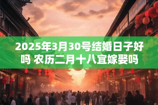 2025年3月30号结婚日子好吗 农历二月十八宜嫁娶吗