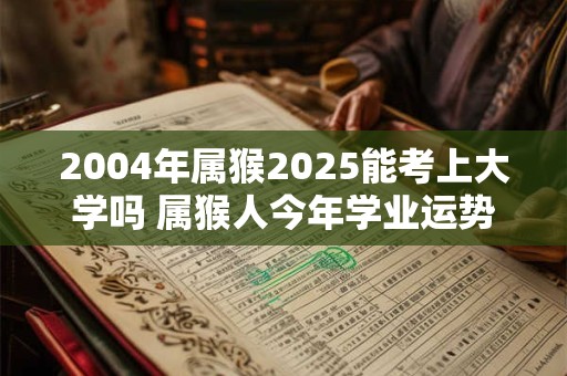 2004年属猴2025能考上大学吗 属猴人今年学业运势如何