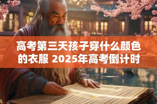 高考第三天孩子穿什么颜色的衣服 2025年高考倒计时