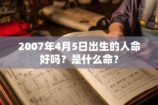 2007年4月5日出生的人命好吗？是什么命？