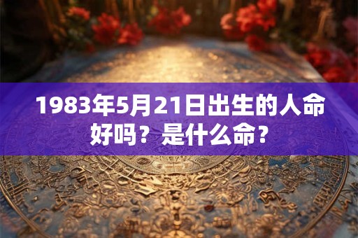 1983年5月21日出生的人命好吗？是什么命？