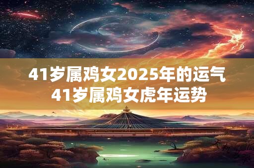 41岁属鸡女2025年的运气 41岁属鸡女虎年运势