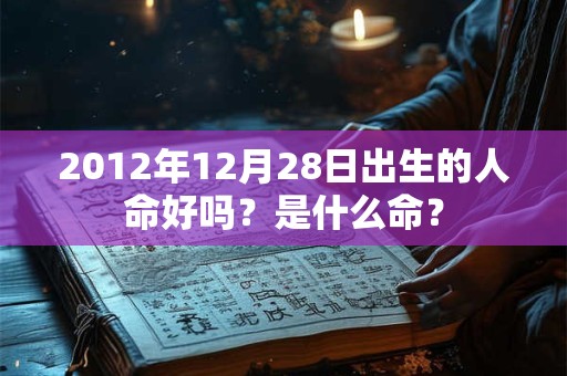 2012年12月28日出生的人命好吗？是什么命？