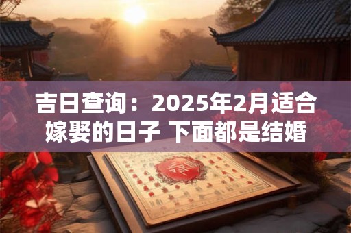 吉日查询：2025年2月适合嫁娶的日子 下面都是结婚吉日