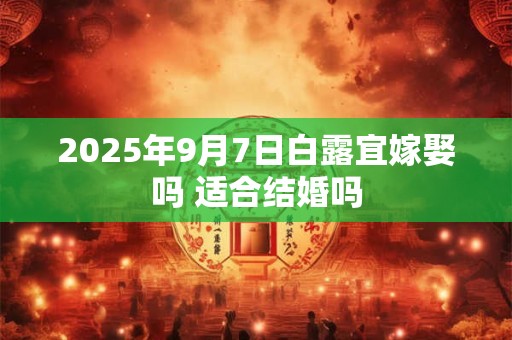 2026年9月7日白露宜嫁娶吗 适合结婚吗