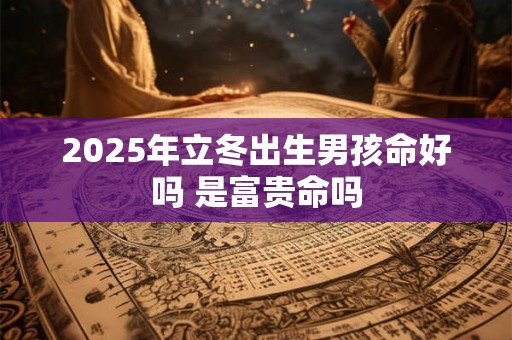 2025年立冬出生男孩命好吗 是富贵命吗