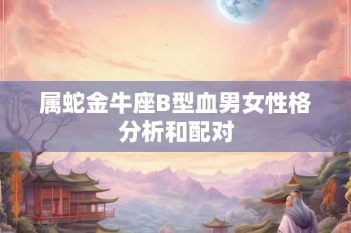 属蛇金牛座B型血男女性格分析和配对