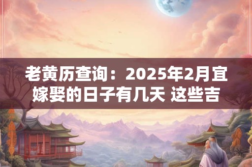老黄历查询：2025年2月宜嫁娶的日子有几天 这些吉日宜结婚