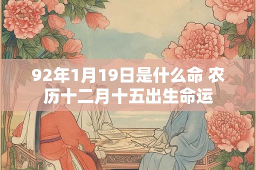 92年1月19日是什么命 农历十二月十五出生命运 92年1月19日是什么命 农历十二月十五出生命运