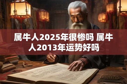 属牛人2025年很惨吗 属牛人2013年运势好吗