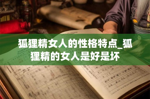 详细阅读:狐狸精女人的性格特点_狐狸精的女人是好是坏 狐狸精女人的性格特点_狐狸精的女人是好是坏