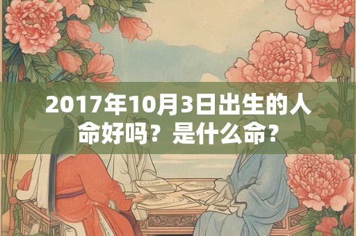 2017年10月3日出生的人命好吗?是什么命? 2017年10月3日出生的人命好吗?是什么命?