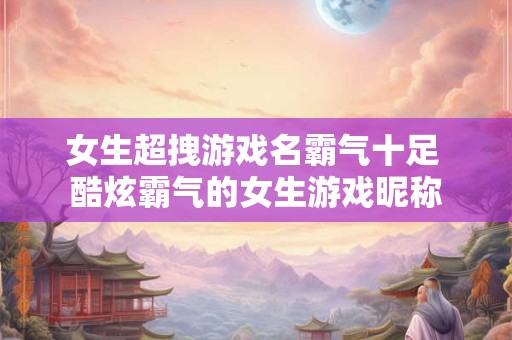 女生超拽游戏名霸气十足 酷炫霸气的女生游戏昵称