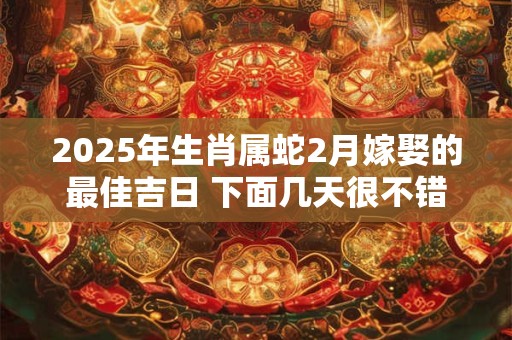 2025年生肖属蛇2月嫁娶的最佳吉日 下面几天很不错