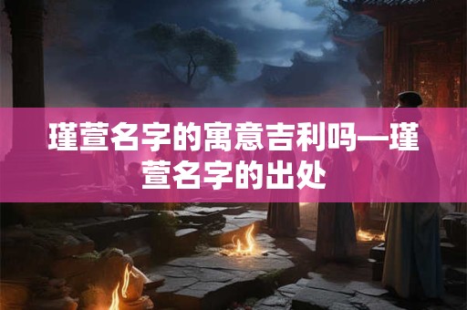 瑾萱名字的寓意吉利吗—瑾萱名字的出处