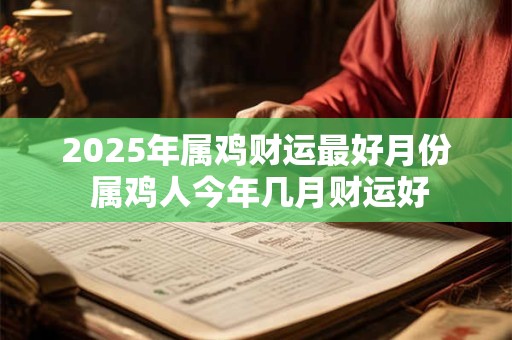 2025年属鸡财运最好月份 属鸡人今年几月财运好