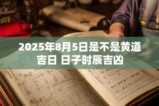 2025年8月5日是不是黄道吉日 日子时辰吉凶